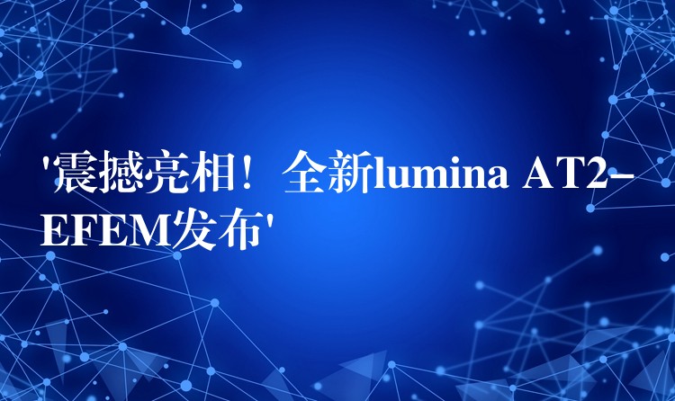 ‘震撼亮相!全新lumina AT2-EFEM发布’