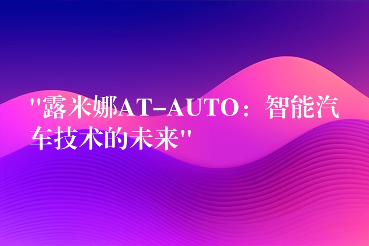 “露米娜AT-AUTO:智能汽车技术的未来”
