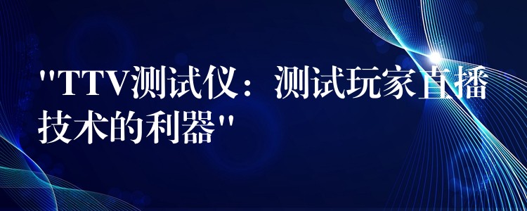 “TTV测试仪:测试玩家直播技术的利器”