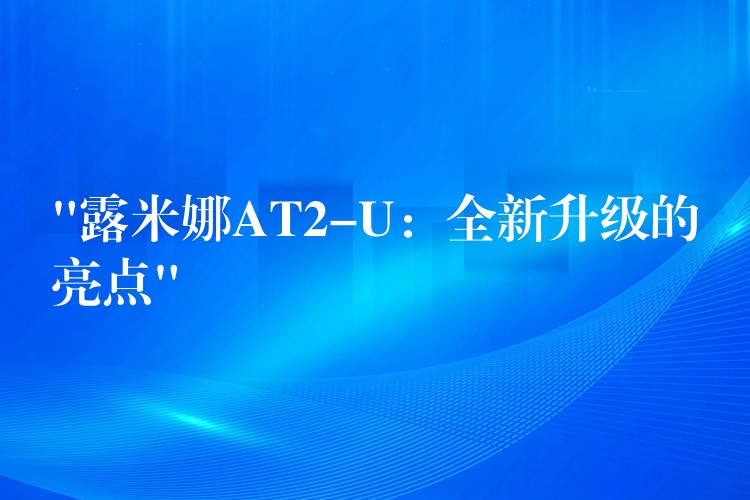 “露米娜AT2-U:全新升级的亮点”