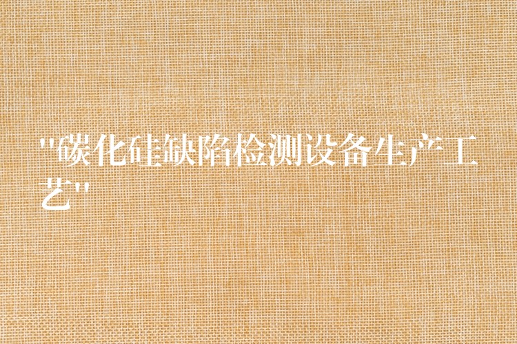 “碳化硅缺陷检测设备生产工艺”