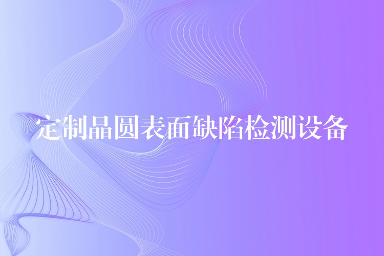定制晶圆表面缺陷检测设备