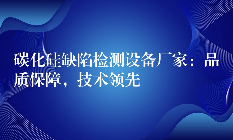 碳化硅缺陷检测设备厂家:品质保障,技术领先