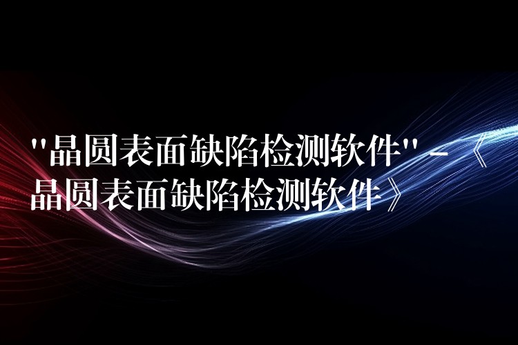 “晶圆表面缺陷检测软件” – 《晶圆表面缺陷检测软件》