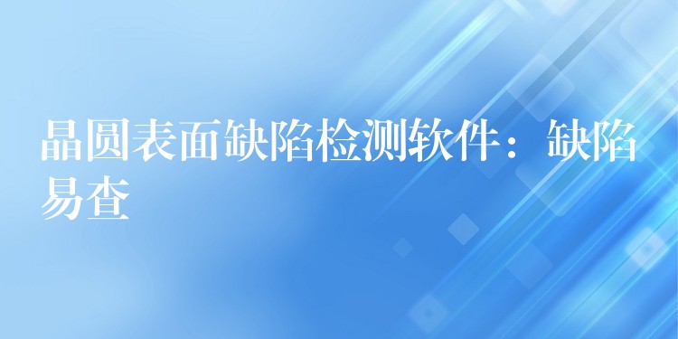 晶圆表面缺陷检测软件:缺陷易查