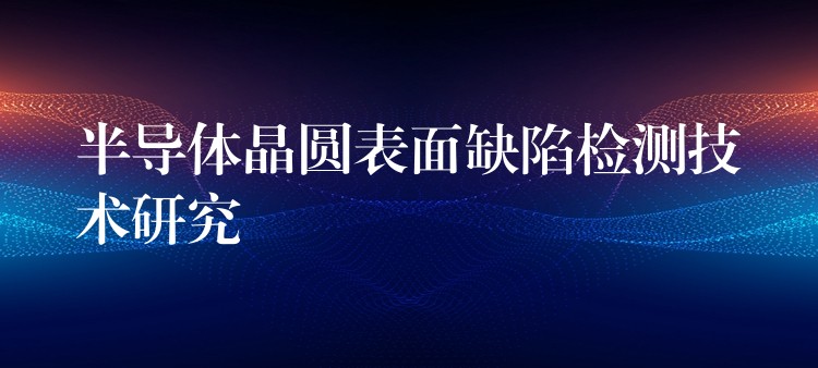 半导体晶圆表面缺陷检测技术研究