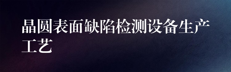 晶圆表面缺陷检测设备生产工艺