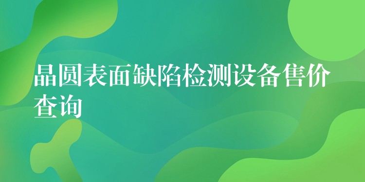 晶圆表面缺陷检测设备售价查询
