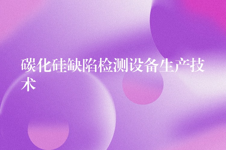 碳化硅缺陷检测设备生产技术