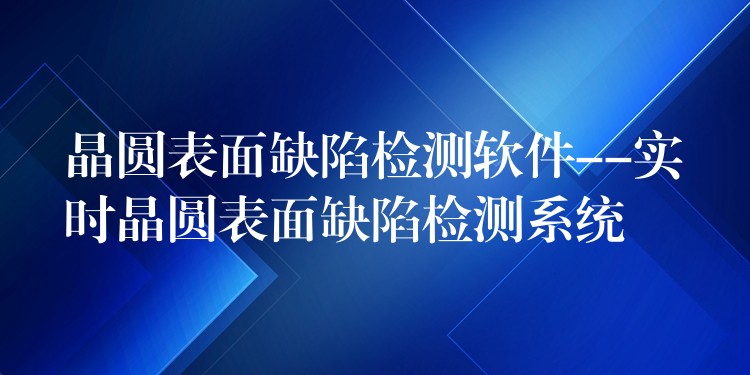 晶圆表面缺陷检测软件–实时晶圆表面缺陷检测系统