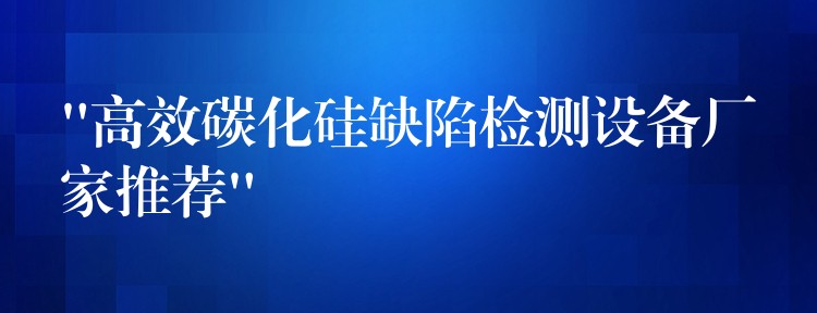 “高效碳化硅缺陷检测设备厂家推荐”