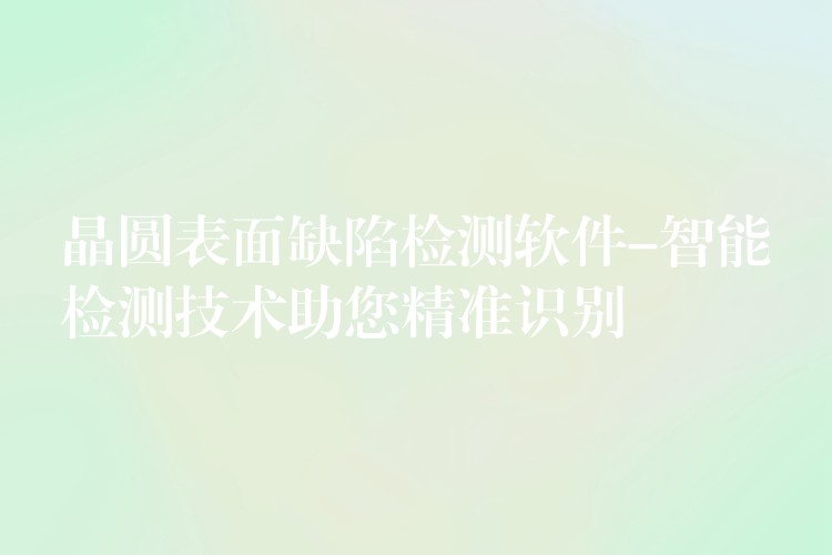晶圆表面缺陷检测软件-智能检测技术助您精准识别