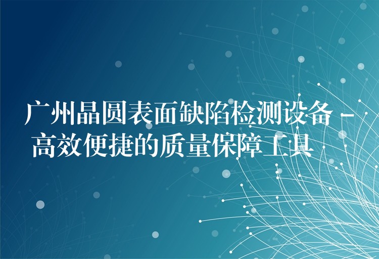 广州晶圆表面缺陷检测设备 – 高效便捷的质量保障工具