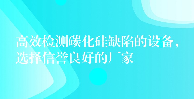 高效检测碳化硅缺陷的设备,选择信誉良好的厂家