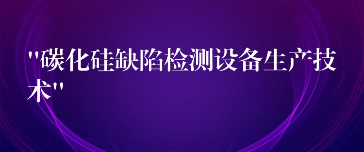 “碳化硅缺陷检测设备生产技术”