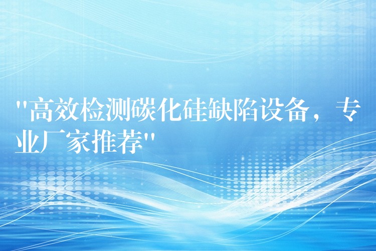 “高效检测碳化硅缺陷设备,专业厂家推荐”