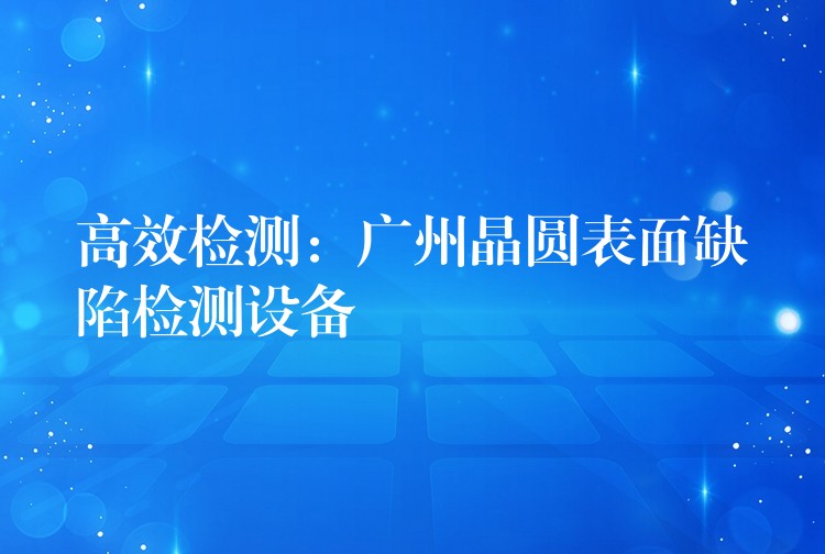 高效检测:广州晶圆表面缺陷检测设备