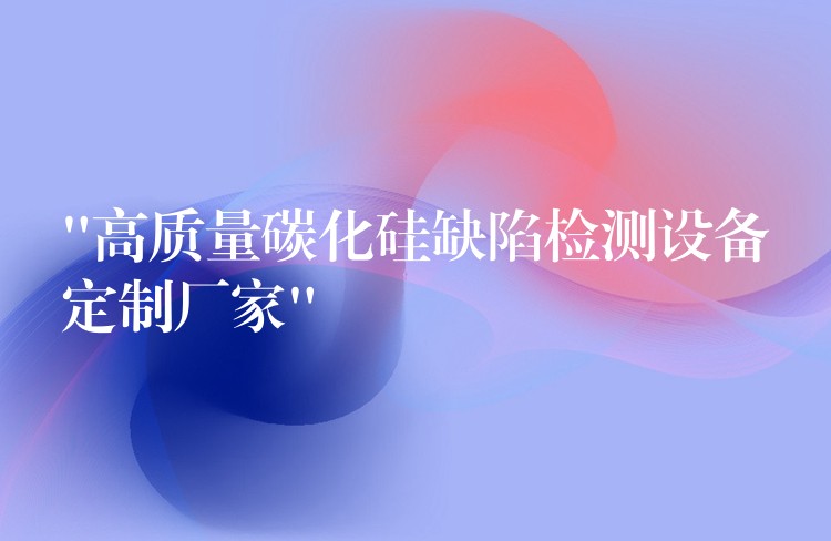 “高质量碳化硅缺陷检测设备定制厂家”