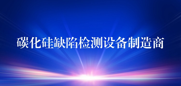 碳化硅缺陷检测设备制造商