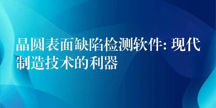 晶圆表面缺陷检测软件: 现代制造技术的利器