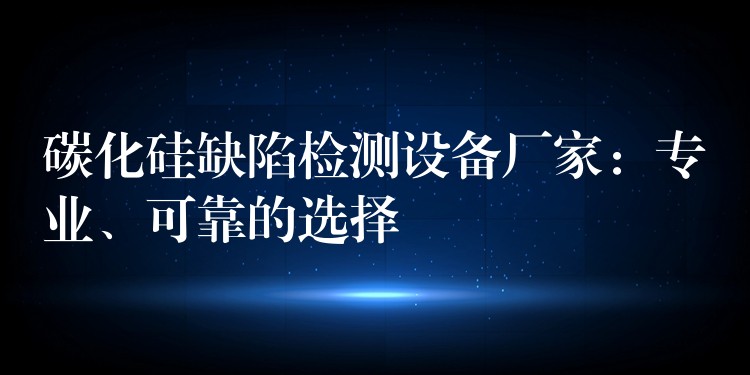 碳化硅缺陷检测设备厂家:专业、可靠的选择