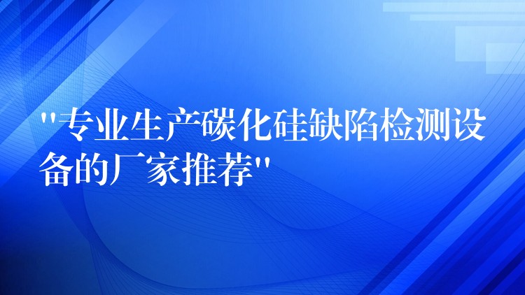 “专业生产碳化硅缺陷检测设备的厂家推荐”