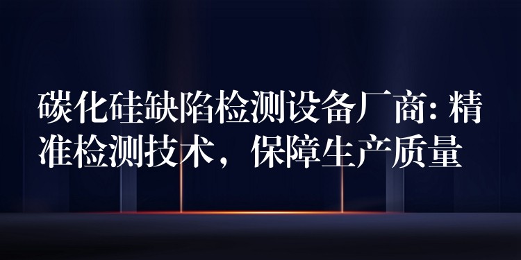 碳化硅缺陷检测设备厂商: 精准检测技术,保障生产质量