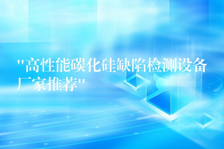 “高性能碳化硅缺陷检测设备厂家推荐”