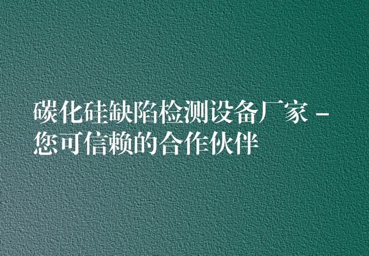碳化硅缺陷检测设备厂家 – 您可信赖的合作伙伴