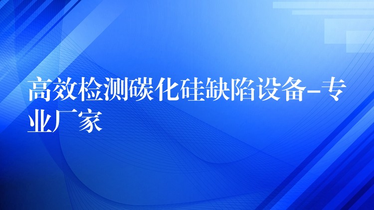 高效检测碳化硅缺陷设备-专业厂家