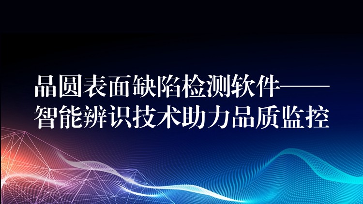 晶圆表面缺陷检测软件——智能辨识技术助力品质监控