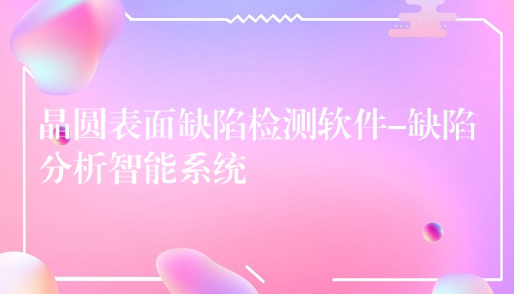 晶圆表面缺陷检测软件-缺陷分析智能系统