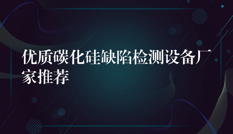 优质碳化硅缺陷检测设备厂家推荐