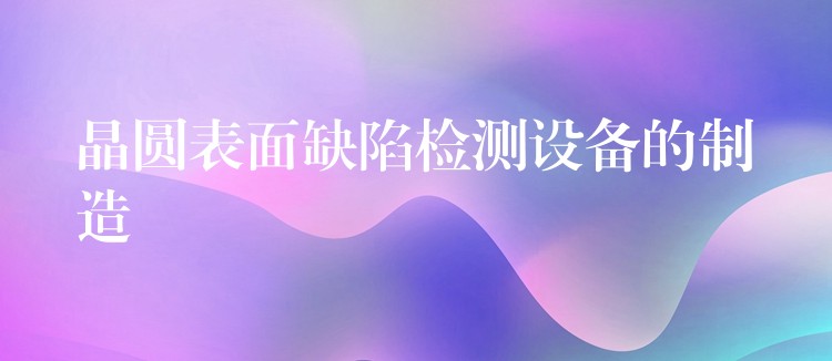 晶圆表面缺陷检测设备的制造