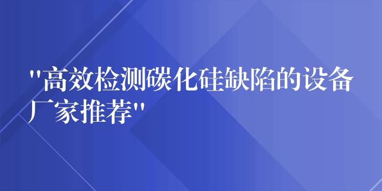 “高效检测碳化硅缺陷的设备厂家推荐”