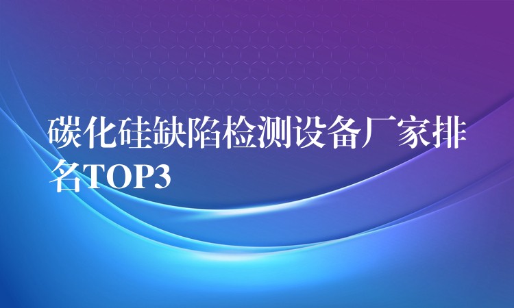 碳化硅缺陷检测设备厂家排名TOP3