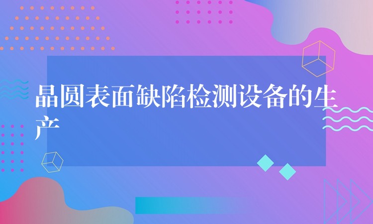 晶圆表面缺陷检测设备的生产