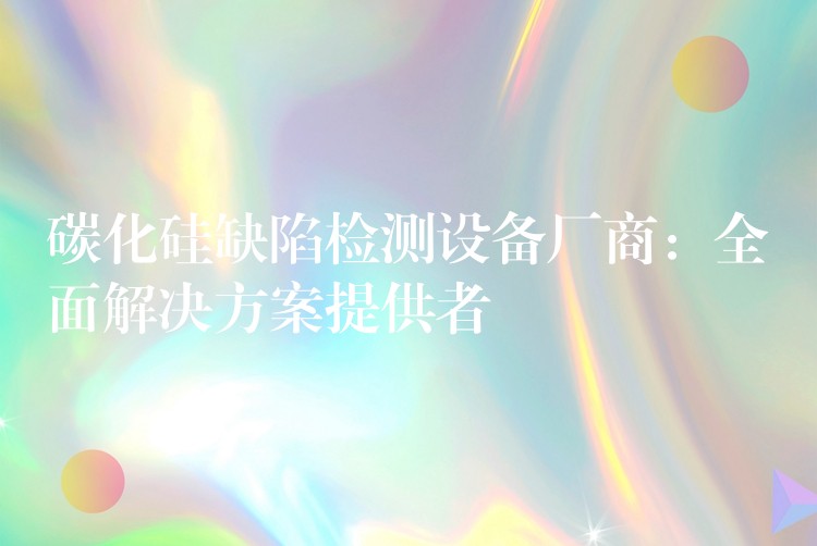 碳化硅缺陷检测设备厂商:全面解决方案提供者