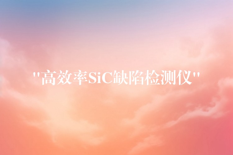 “高效率SiC缺陷检测仪”
