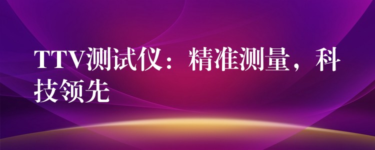 TTV测试仪:精准测量,科技领先
