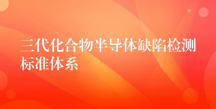 三代化合物半导体缺陷检测标准体系
