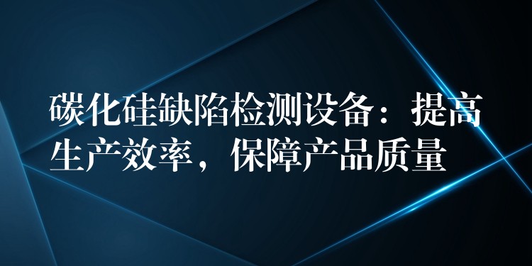 碳化硅缺陷检测设备:提高生产效率,保障产品质量