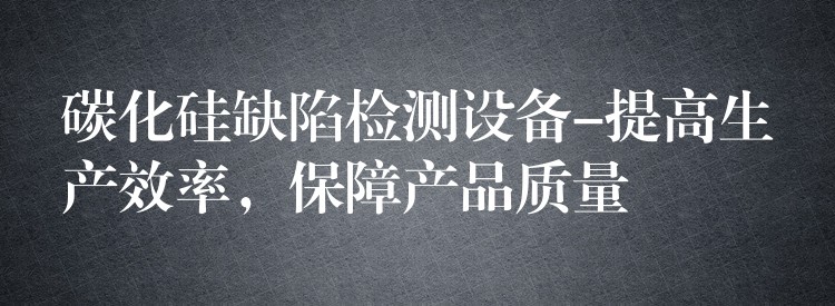 碳化硅缺陷检测设备-提高生产效率,保障产品质量