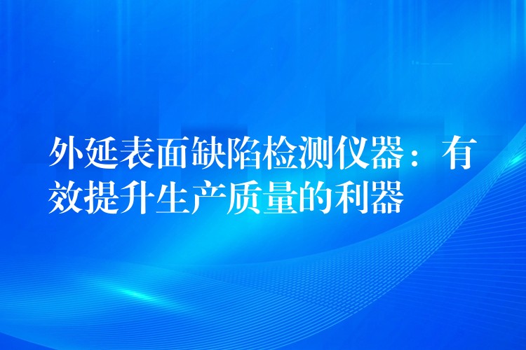 外延表面缺陷检测仪器:有效提升生产质量的利器