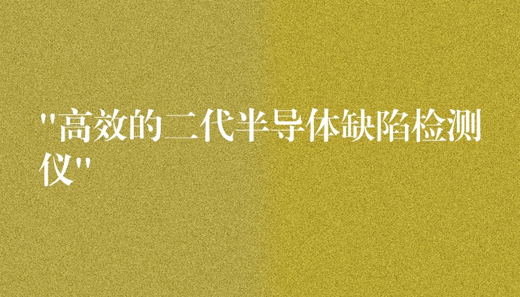 “高效的二代半导体缺陷检测仪”