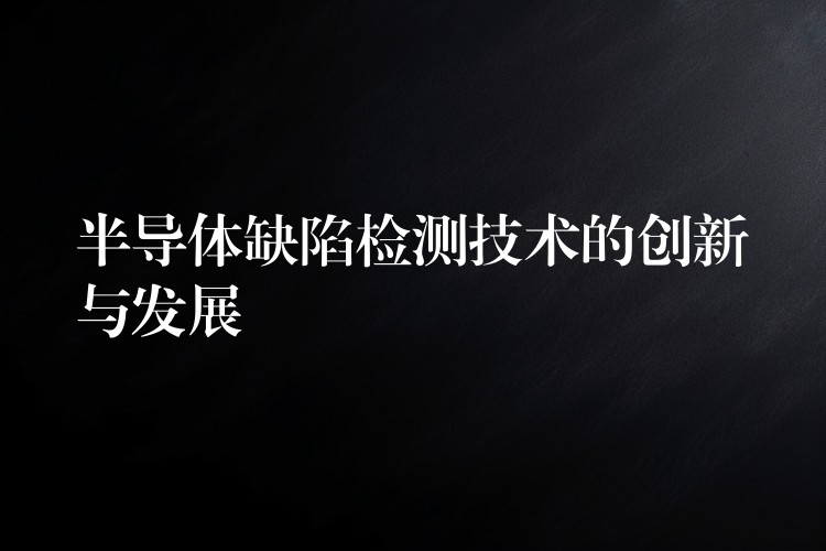 半导体缺陷检测技术的创新与发展