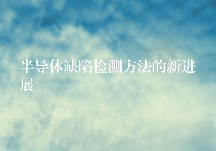 半导体缺陷检测方法的新进展