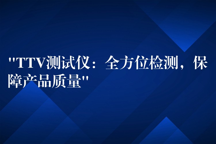 “TTV测试仪:全方位检测,保障产品质量”