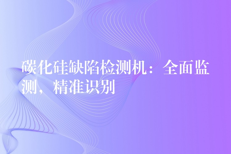 碳化硅缺陷检测机：全面监测，精准识别