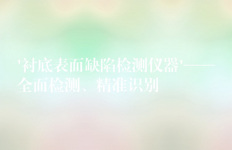 ‘衬底表面缺陷检测仪器’——全面检测、精准识别